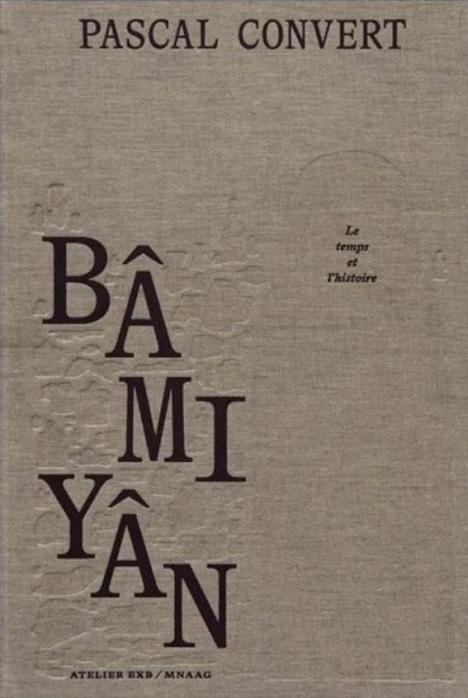 Pascal Convert, « Bâmiyân, le temps et l’histoire,﻿﻿ »﻿ Atelier EXB/MNAAG, 168 p., 45 €.
