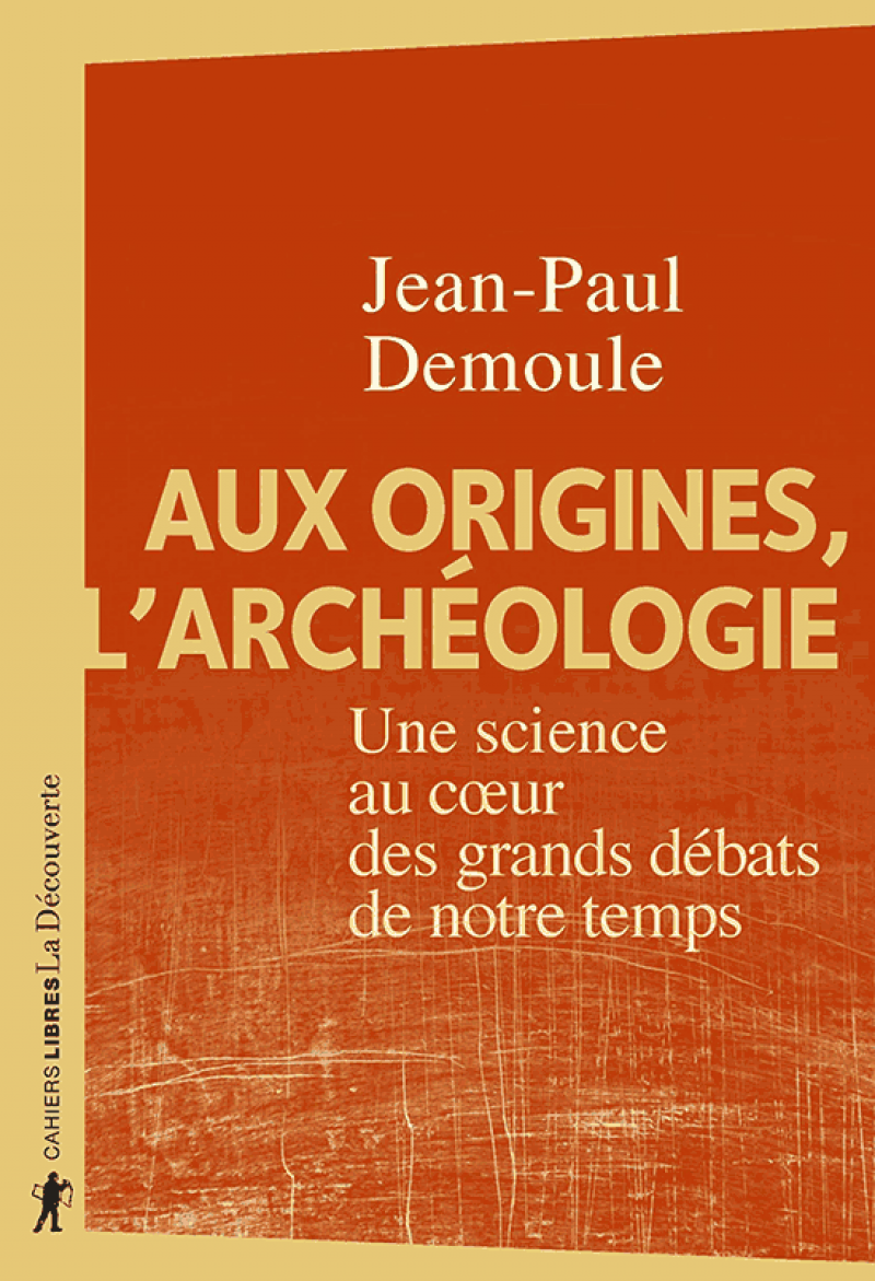 Paul Demoule, Aux origines de l’archéologie, Une science au cœur des grands débats de notre temps, éditions La Découverte