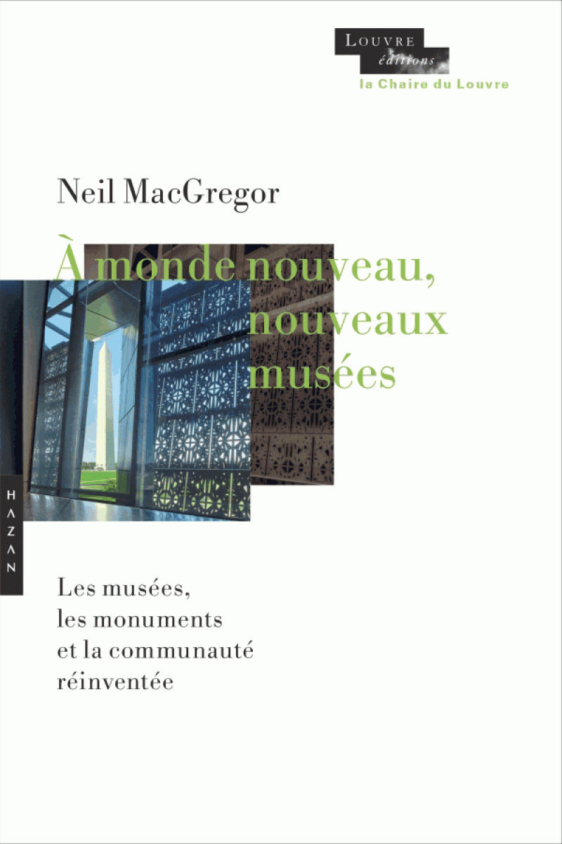 Neil MacGregor, À nouveau monde, nouveaux musées. Les musées, les monuments et la communauté réinventée, co-édition Musée du Louvre éditions / Hazan, 2021